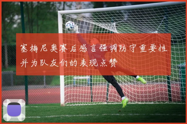 塞梅尼奥赛后感言强调防守重要性并为队友们的表现点赞