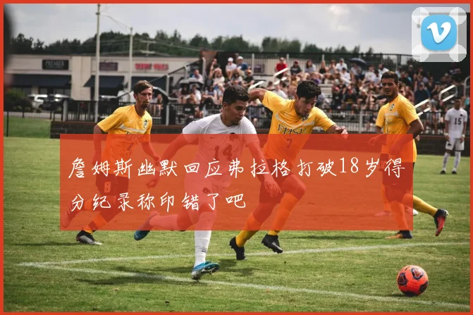 詹姆斯幽默回应弗拉格打破18岁得分纪录称印错了吧