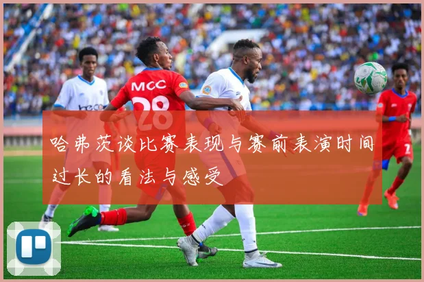 哈弗茨谈比赛表现与赛前表演时间过长的看法与感受