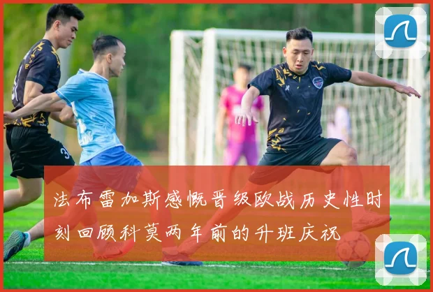 法布雷加斯感慨晋级欧战历史性时刻回顾科莫两年前的升班庆祝