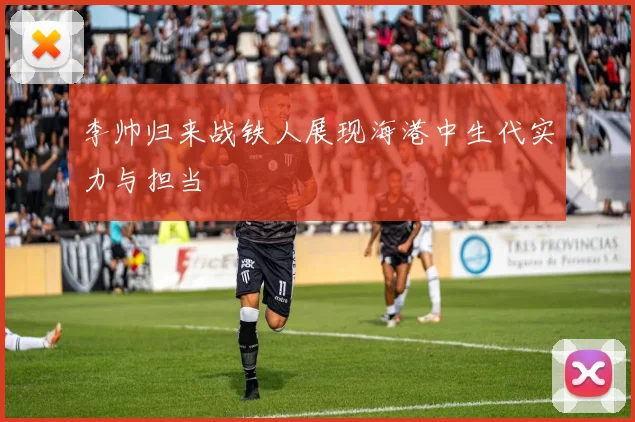 李帅归来战铁人展现海港中生代实力与担当