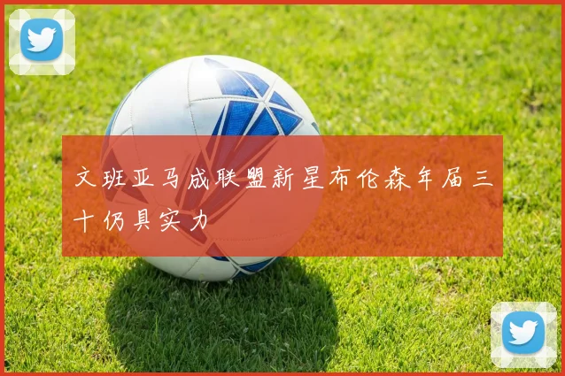 文班亚马成联盟新星布伦森年届三十仍具实力