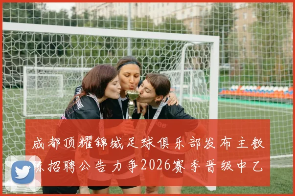成都顶耀锦城足球俱乐部发布主教练招聘公告力争2026赛季晋级中乙联赛