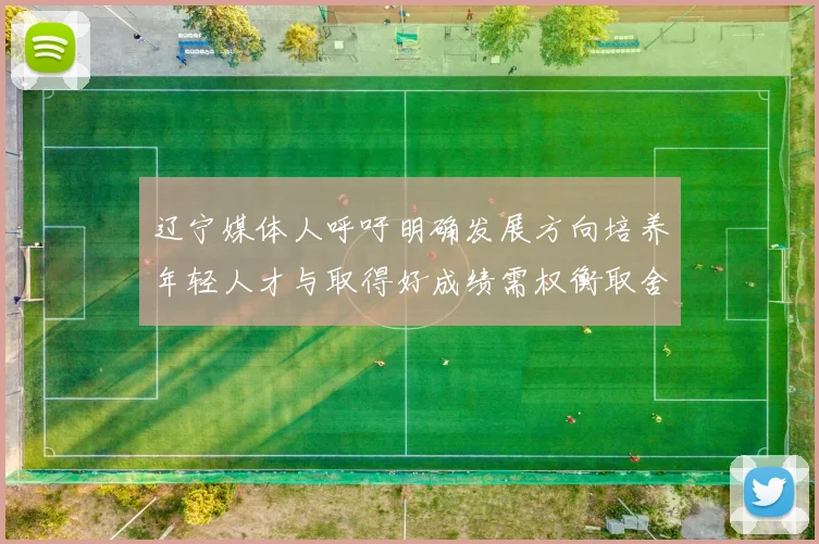 辽宁媒体人呼吁明确发展方向培养年轻人才与取得好成绩需权衡取舍