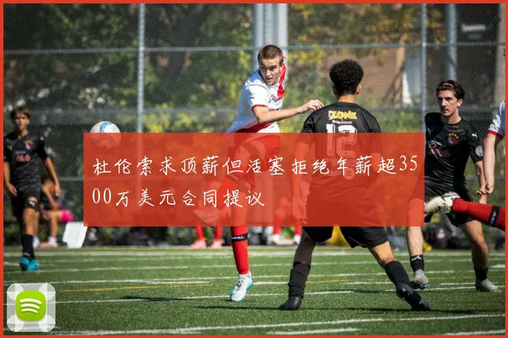 杜伦索求顶薪但活塞拒绝年薪超3500万美元合同提议