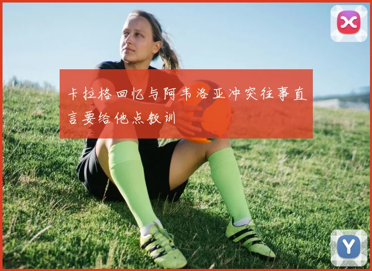 卡拉格回忆与阿韦洛亚冲突往事直言要给他点教训