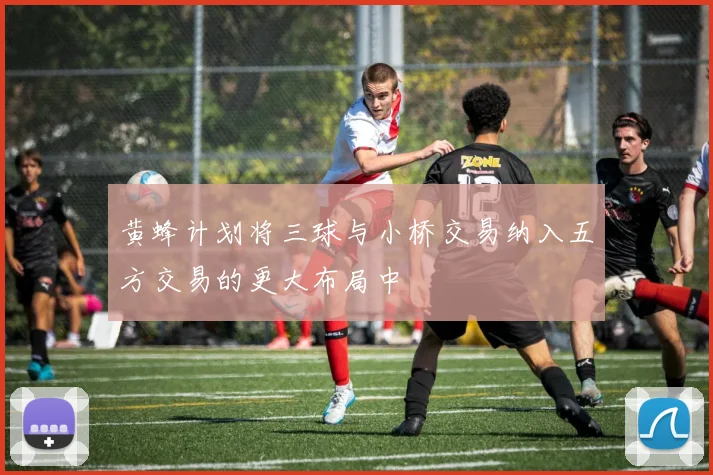 黄蜂计划将三球与小桥交易纳入五方交易的更大布局中
