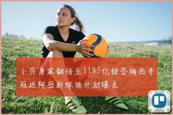 小贝身家翻倍至1185亿镑签梅西夺冠迈阿密新球场计划曝光