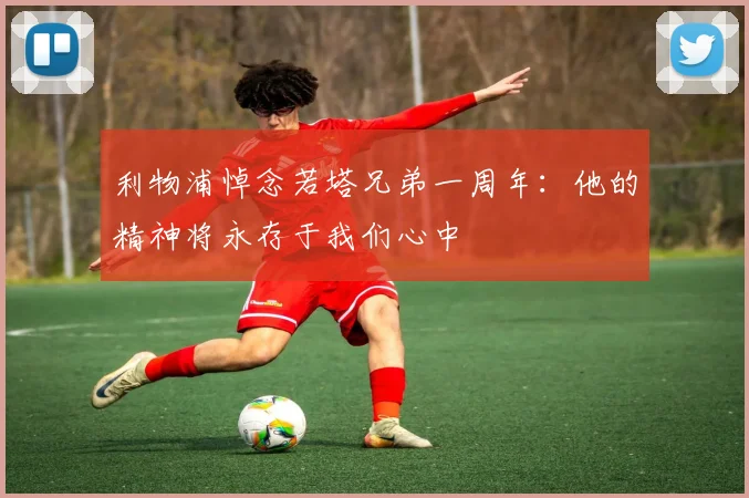 利物浦悼念若塔兄弟一周年：他的精神将永存于我们心中