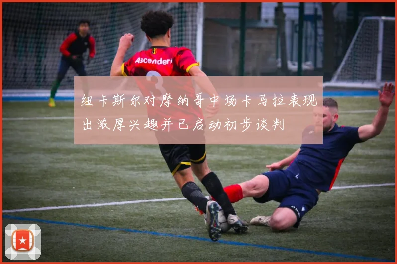 纽卡斯尔对摩纳哥中场卡马拉表现出浓厚兴趣并已启动初步谈判