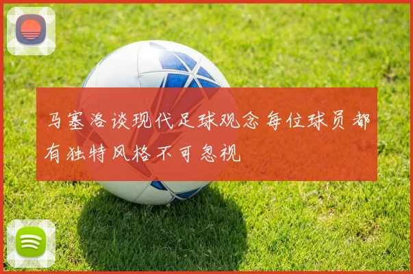马塞洛谈现代足球观念每位球员都有独特风格不可忽视