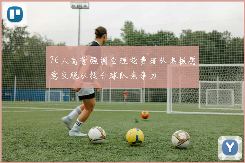 76人高管强调合理花费建队老板愿意交税以提升球队竞争力