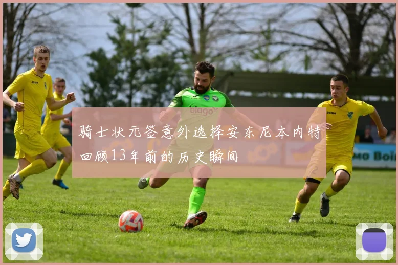 骑士状元签意外选择安东尼本内特回顾13年前的历史瞬间