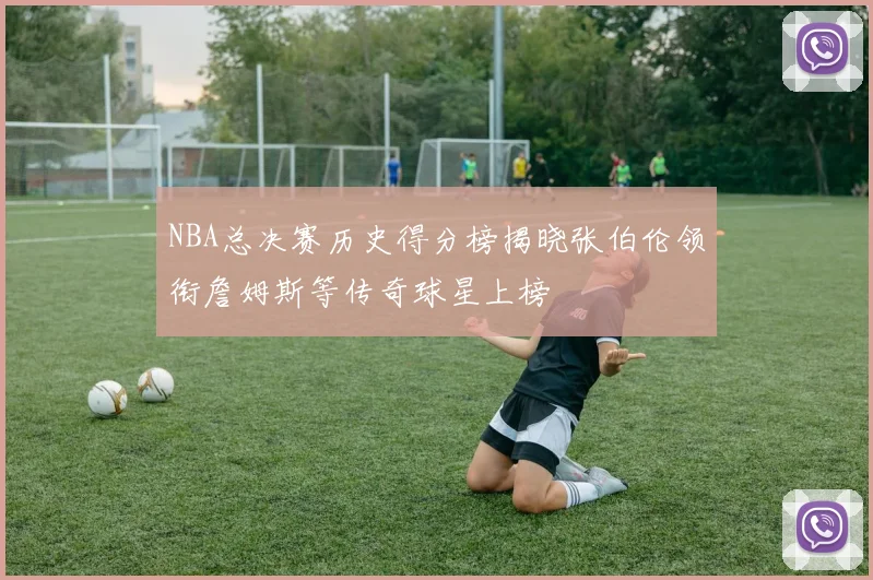 NBA总决赛历史得分榜揭晓张伯伦领衔詹姆斯等传奇球星上榜